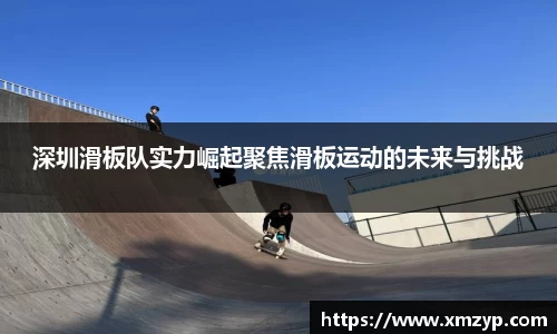 深圳滑板队实力崛起聚焦滑板运动的未来与挑战